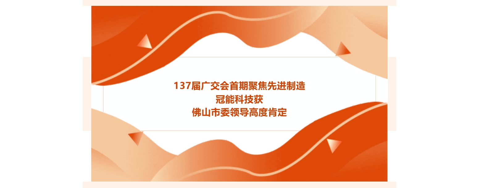 137屆廣交會首期聚焦先進(jìn)制造，冠能科技獲佛山市委領(lǐng)導(dǎo)高度肯定