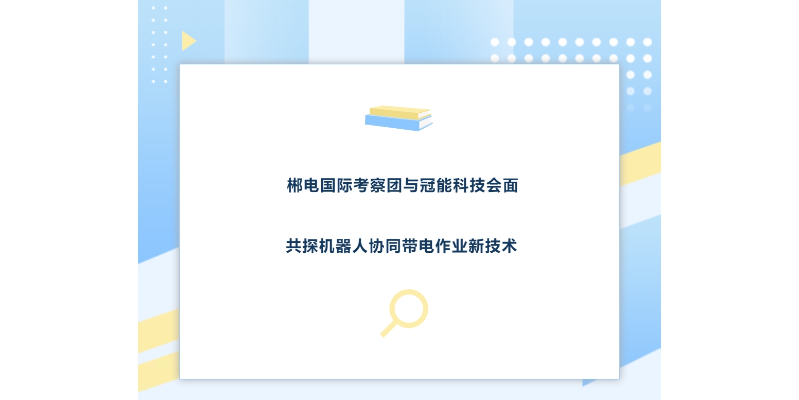 郴電國際考察團與冠能科技會面，共探機器人協(xié)同帶電作業(yè)新技術(shù)